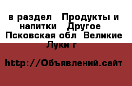  в раздел : Продукты и напитки » Другое . Псковская обл.,Великие Луки г.